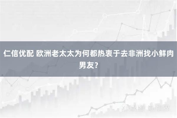 仁信优配 欧洲老太太为何都热衷于去非洲找小鲜肉男友？