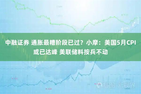 中融证券 通胀最糟阶段已过？小摩：美国5月CPI或已达峰 美联储料按兵不动