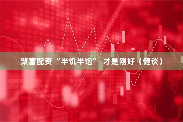 聚富配资 “半饥半饱”  才是刚好（健谈）