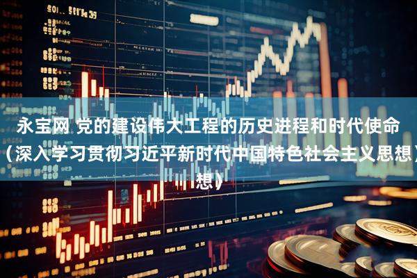 永宝网 党的建设伟大工程的历史进程和时代使命（深入学习贯彻习近平新时代中国特色社会主义思想）