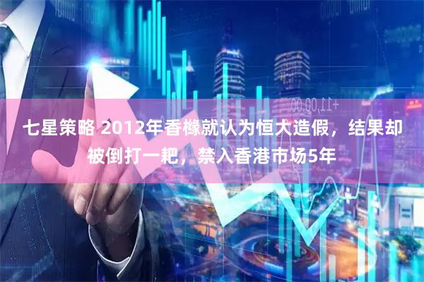 七星策略 2012年香橼就认为恒大造假，结果却被倒打一耙，禁入香港市场5年