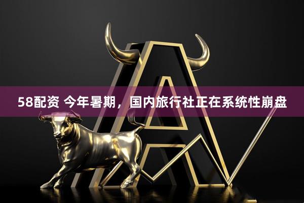 58配资 今年暑期，国内旅行社正在系统性崩盘