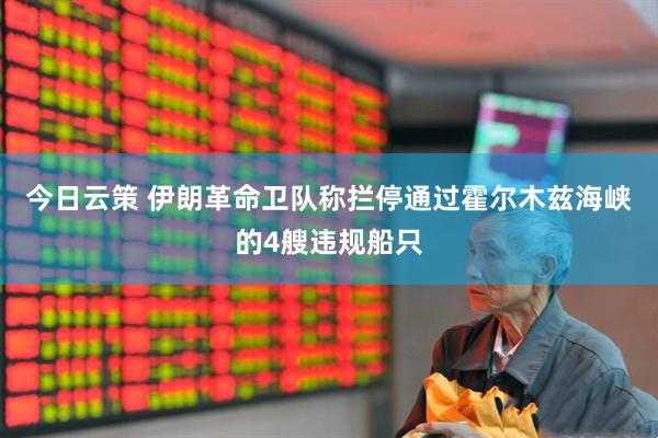 今日云策 伊朗革命卫队称拦停通过霍尔木兹海峡的4艘违规船只
