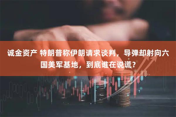 诚金资产 特朗普称伊朗请求谈判，导弹却射向六国美军基地，到底谁在说谎？