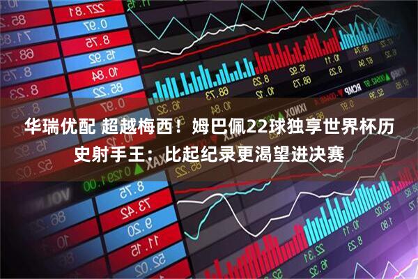 华瑞优配 超越梅西！姆巴佩22球独享世界杯历史射手王：比起纪录更渴望进决赛