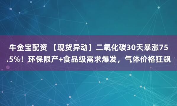 牛金宝配资 【现货异动】二氧化碳30天暴涨75.5%！环保限产+食品级需求爆发，气体价格狂飙